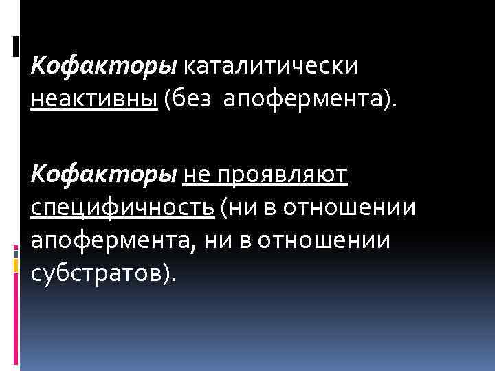 Кофакторы каталитически неактивны (без апофермента). Кофакторы не проявляют специфичность (ни в отношении апофермента, ни