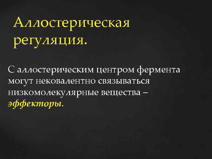 Аллостерическая регуляция. С аллостерическим центром фермента могут нековалентно связываться низкомолекулярные вещества – эффекторы. 