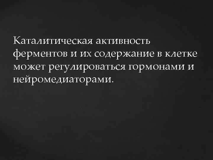 Каталитическая активность ферментов и их содержание в клетке может регулироваться гормонами и нейромедиаторами. 