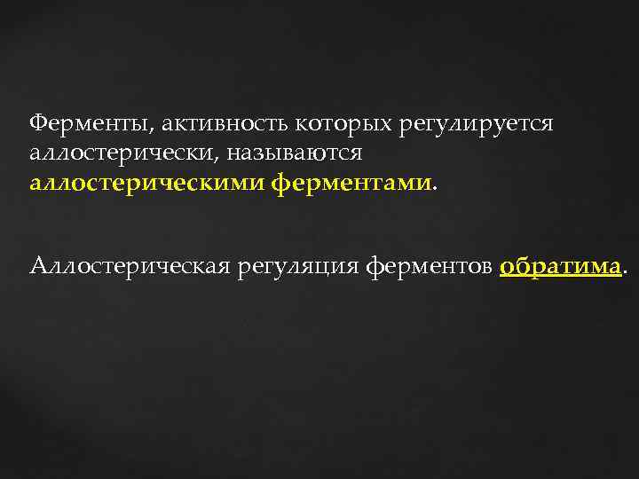 Ферменты, активность которых регулируется аллостерически, называются аллостерическими ферментами. Аллостерическая регуляция ферментов обратима. 