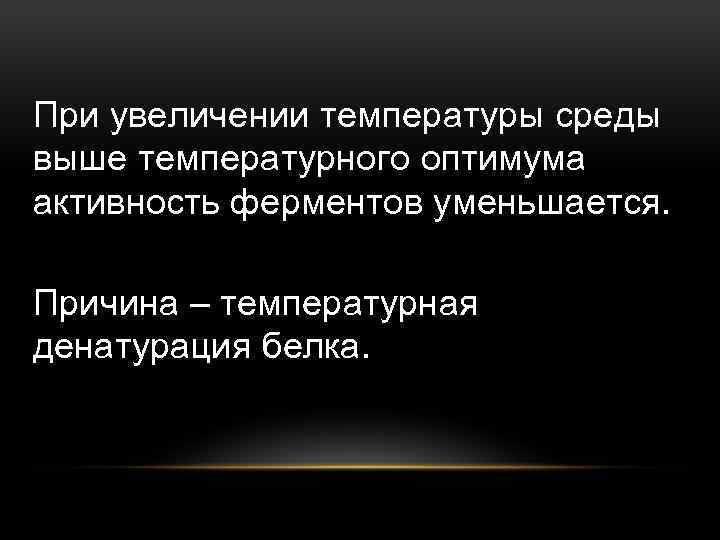 При увеличении температуры среды выше температурного оптимума активность ферментов уменьшается. Причина – температурная денатурация