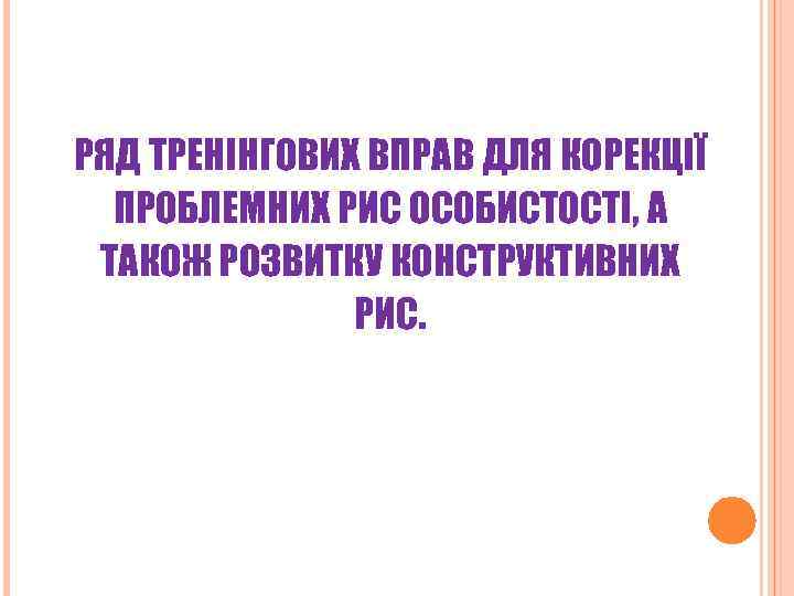 РЯД ТРЕНІНГОВИХ ВПРАВ ДЛЯ КОРЕКЦІЇ ПРОБЛЕМНИХ РИС ОСОБИСТОСТІ, А ТАКОЖ РОЗВИТКУ КОНСТРУКТИВНИХ РИС. 