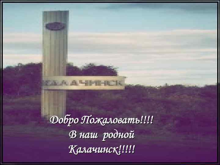 Добро Пожаловать!!!! В наш родной Калачинск!!!!! 