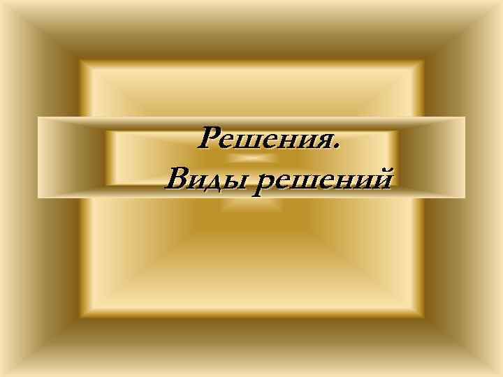 Решения. Виды решений 