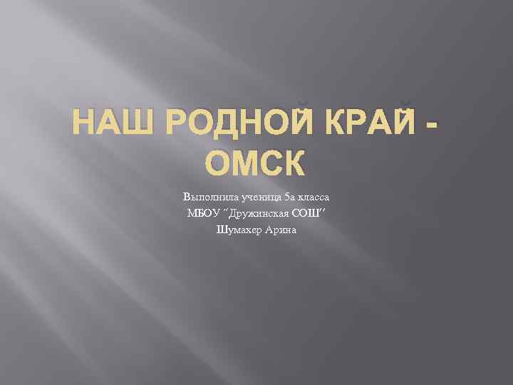 НАШ РОДНОЙ КРАЙ ОМСК Выполнила ученица 5 а класса МБОУ “Дружинская СОШ’’ Шумахер Арина