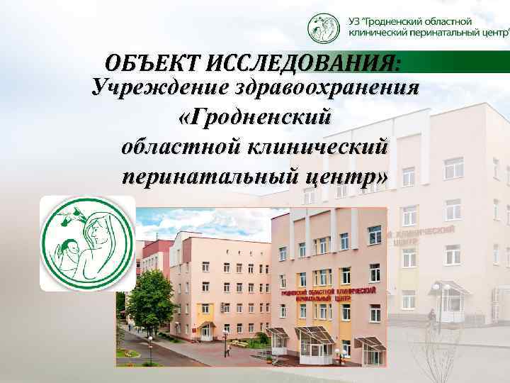 ОБЪЕКТ ИССЛЕДОВАНИЯ: Учреждение здравоохранения «Гродненский областной клинический перинатальный центр» 