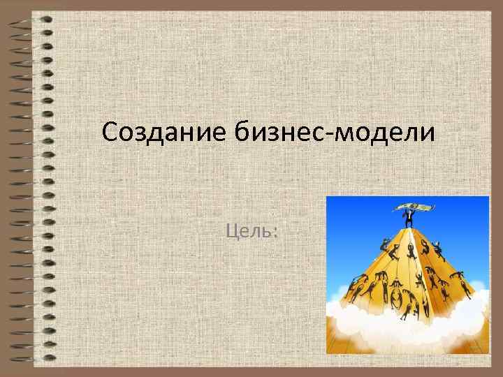 Создание бизнес-модели Цель: 