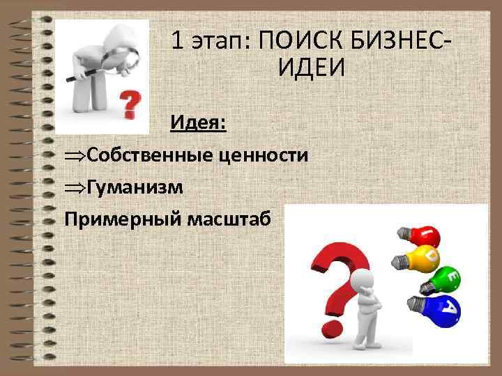 1 этап: ПОИСК БИЗНЕСИДЕИ Идея: Собственные ценности Гуманизм Примерный масштаб 
