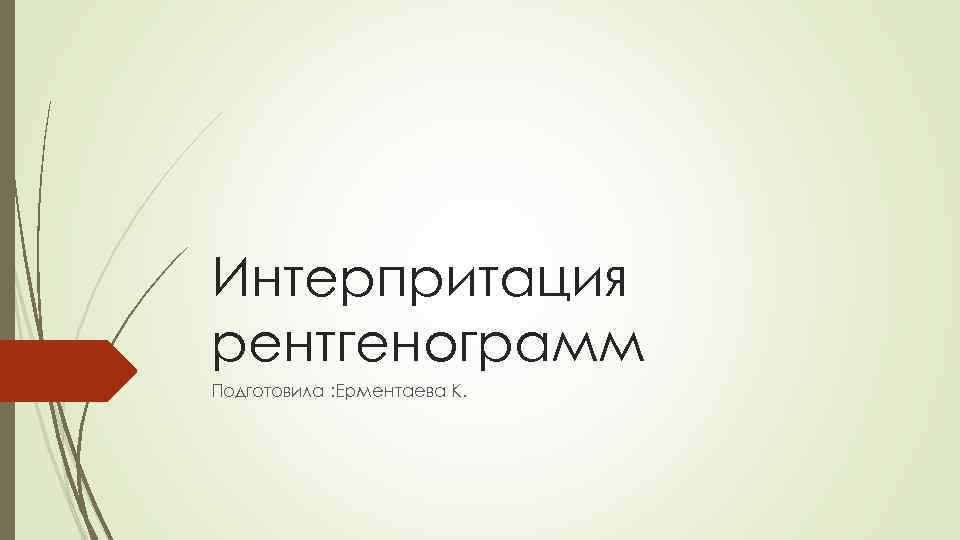 Интерпритация рентгенограмм Подготовила : Ерментаева К. 