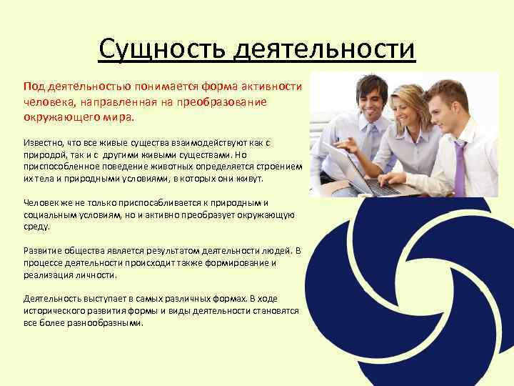 Сущность деятельности Под деятельностью понимается форма активности человека, направленная на преобразование окружающего мира. Известно,