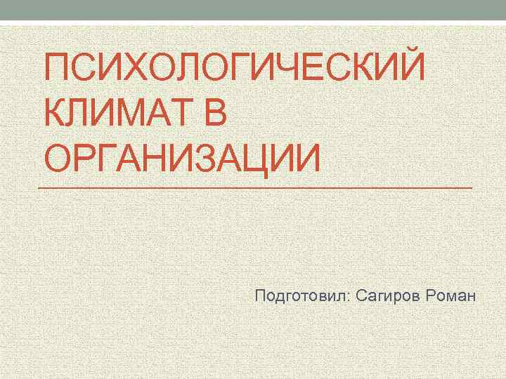 ПСИХОЛОГИЧЕСКИЙ КЛИМАТ В ОРГАНИЗАЦИИ Подготовил: Сагиров Роман 