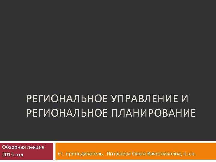 РЕГИОНАЛЬНОЕ УПРАВЛЕНИЕ И РЕГИОНАЛЬНОЕ ПЛАНИРОВАНИЕ Обзорная лекция 2015 год Ст. преподаватель: Поташева Ольга Вячеславовна,