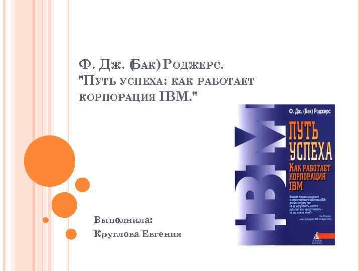 Ф. ДЖ. ( АК) РОДЖЕРС. Б "ПУТЬ УСПЕХА: КАК РАБОТАЕТ КОРПОРАЦИЯ IBM. " Выполнила: