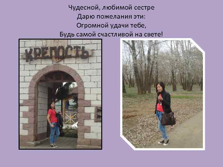 Чудесной, любимой сестре Дарю пожелания эти: Огромной удачи тебе, Будь самой счастливой на свете!