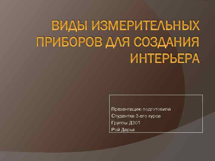 ВИДЫ ИЗМЕРИТЕЛЬНЫХ ПРИБОРОВ ДЛЯ СОЗДАНИЯ ИНТЕРЬЕРА Презентацию подготовила Студентка 3 -его курса Группы Д