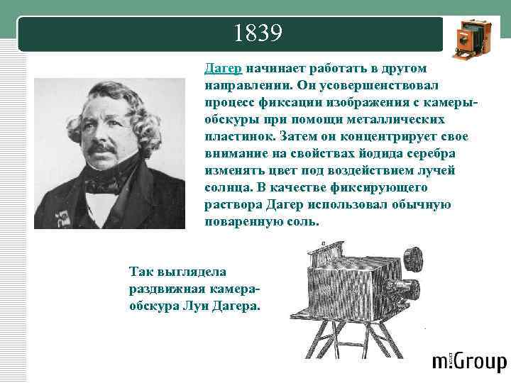 1839 Дагер начинает работать в другом направлении. Он усовершенствовал процесс фиксации изображения с камерыобскуры