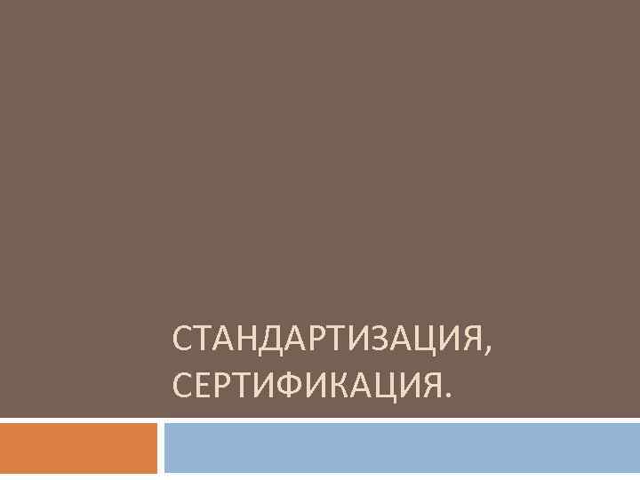 СТАНДАРТИЗАЦИЯ, СЕРТИФИКАЦИЯ. 