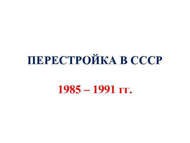 ПЕРЕСТРОЙКА В СССР 1985 – 1991 гг. 