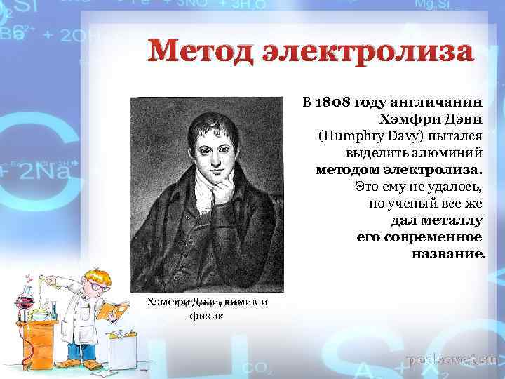 Метод электролиза В 1808 году англичанин Хэмфри Дэви (Humphry Davy) пытался выделить алюминий методом