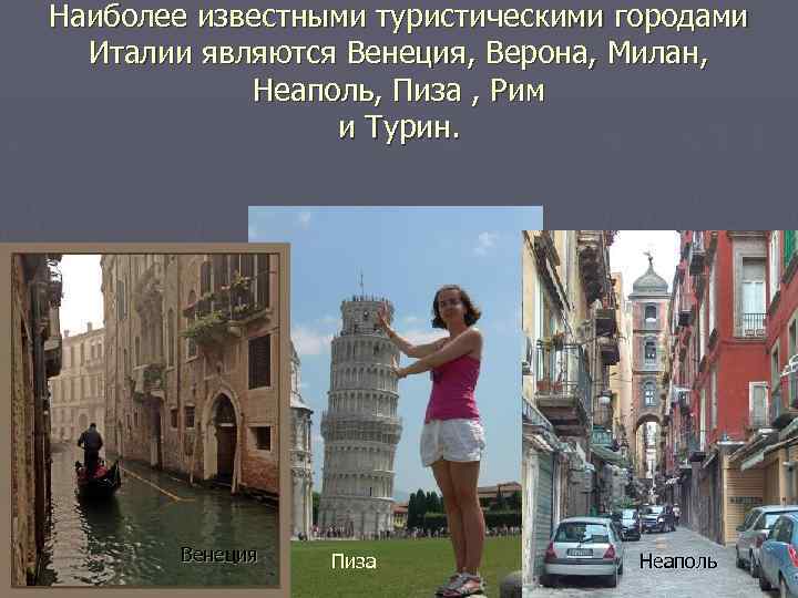 Наиболее известными туристическими городами Италии являются Венеция, Верона, Милан, Неаполь, Пиза , Рим и