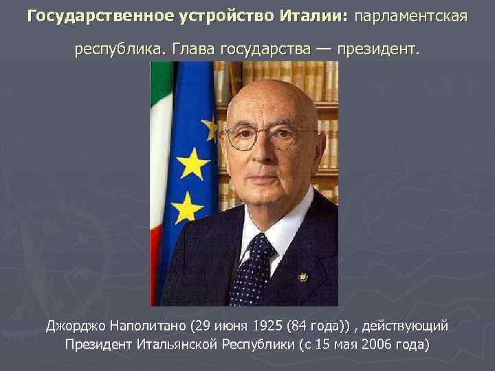  Государственное устройство Италии: парламентская республика. Глава государства — президент. Джорджо Наполитано (29 июня