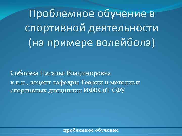 Проблемное обучение в спортивной деятельности (на примере волейбола) Соболева Наталья Владимировна к. п. н.