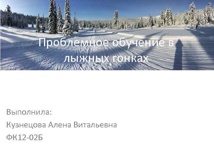 Проблемное обучение в лыжных гонках Выполнила: Кузнецова Алена Витальевна ФК 12 -02 Б 