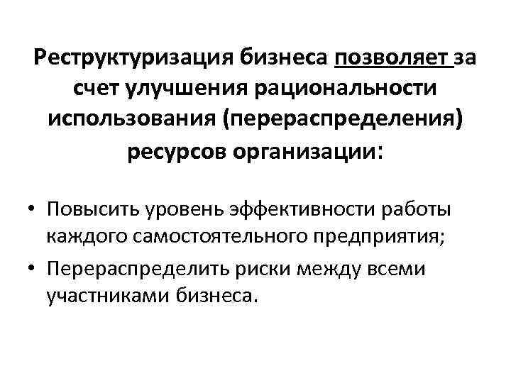 Реструктуризация бизнеса позволяет за счет улучшения рациональности использования (перераспределения) ресурсов организации: • Повысить уровень