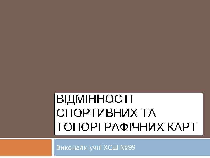 ВІДМІННОСТІ СПОРТИВНИХ ТА ТОПОРГРАФІЧНИХ КАРТ Виконали учні ХСШ № 99 