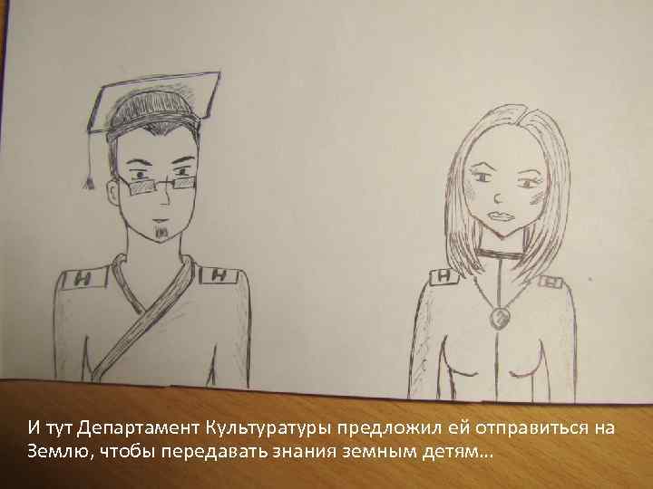 И тут Департамент Культуратуры предложил ей отправиться на Землю, чтобы передавать знания земным детям…