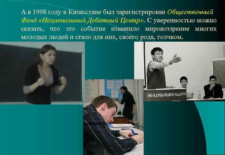А в 1998 году в Казахстане был зарегистрирован Общественный Фонд «Национальный Дебатный Центр» .