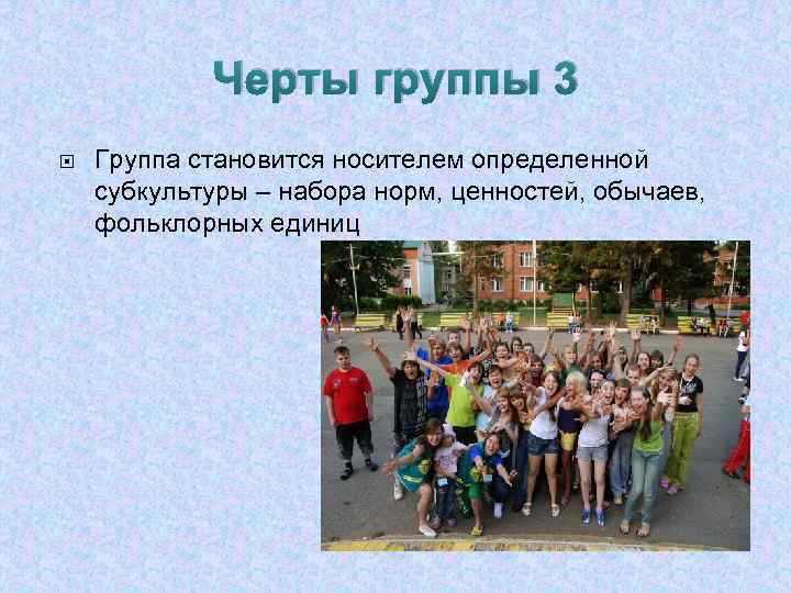 Черты группы 3 Группа становится носителем определенной субкультуры – набора норм, ценностей, обычаев, фольклорных