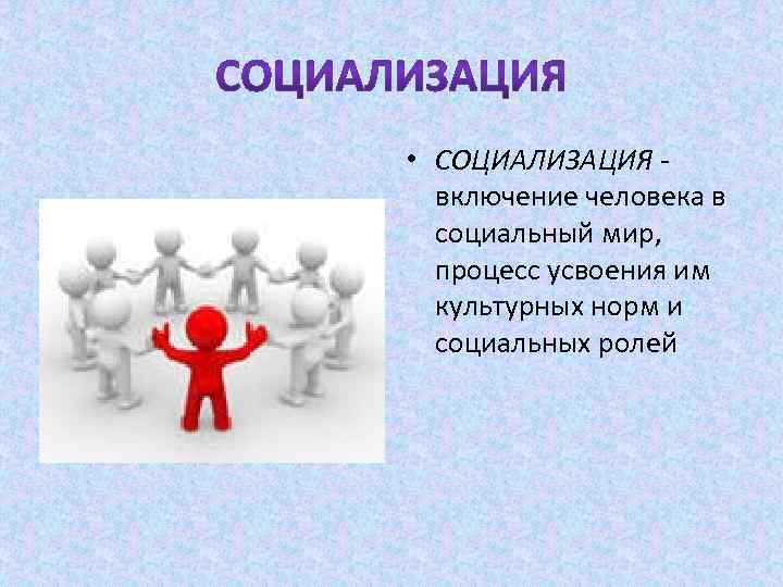  • СОЦИАЛИЗАЦИЯ включение человека в социальный мир, процесс усвоения им культурных норм и