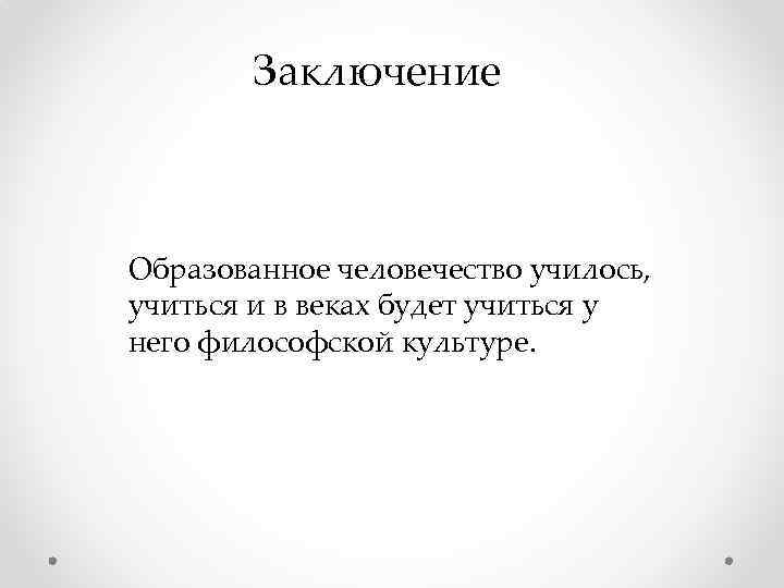 Заключение Образованное человечество училось, учиться и в веках будет учиться у него философской культуре.