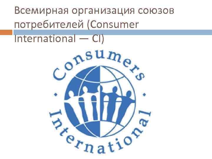 Всемирная организация союзов потребителей (Consumer International — CI) 