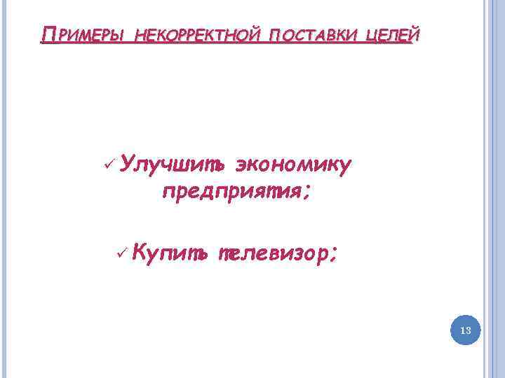 ПРИМЕРЫ НЕКОРРЕКТНОЙ ПОСТАВКИ ЦЕЛЕЙ Улучшить экономику предприятия; Купить телевизор; 13 