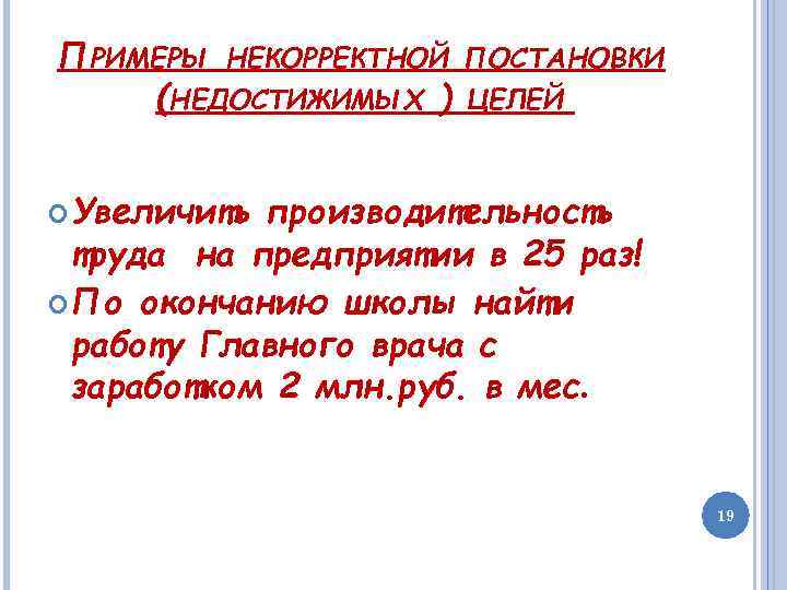 ПРИМЕРЫ НЕКОРРЕКТНОЙ (НЕДОСТИЖИМЫХ ) ПОСТАНОВКИ ЦЕЛЕЙ Увеличить производительность труда на предприятии в 25 раз!