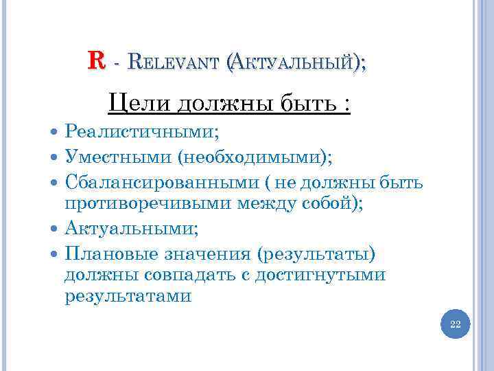 R - RELEVANT (АКТУАЛЬНЫЙ); Цели должны быть : Реалистичными; Уместными (необходимыми); Сбалансированными ( не