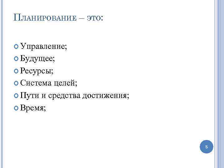 ПЛАНИРОВАНИЕ – ЭТО: Управление; Будущее; Ресурсы; Система целей; Пути и средства достижения; Время; 5