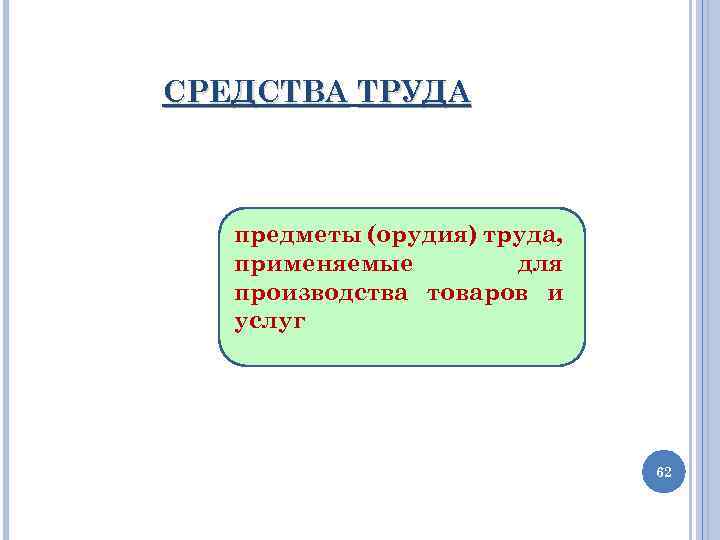 СРЕДСТВА ТРУДА предметы (орудия) труда, применяемые для производства товаров и услуг 62 