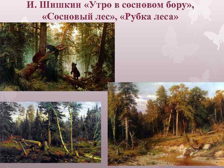 И. Шишкин «Утро в сосновом бору» , «Сосновый лес» , «Рубка леса» 