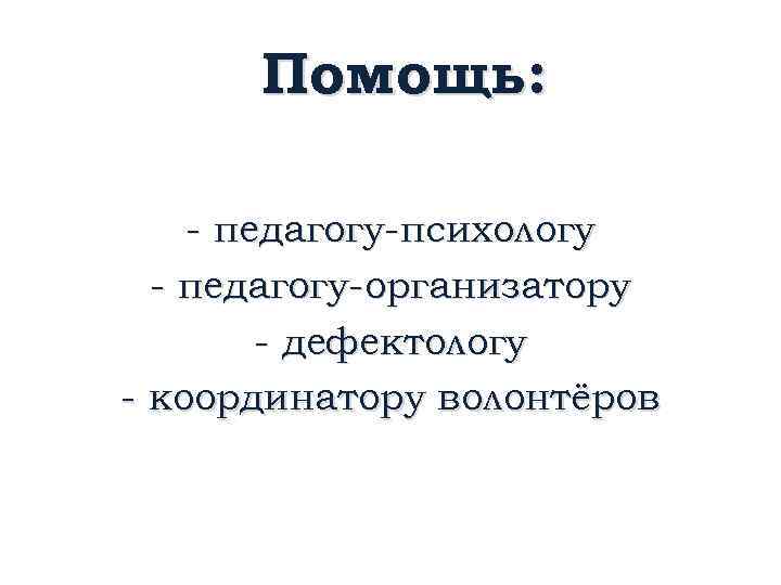 Помощь: - педагогу-психологу - педагогу-организатору - дефектологу - координатору волонтёров 