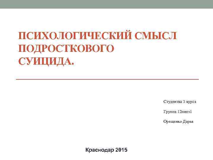 ПСИХОЛОГИЧЕСКИЙ СМЫСЛ ПОДРОСТКОВОГО СУИЦИДА. Студентка 3 курса Группа 12 пипз 1 Орещенко Дарья Краснодар