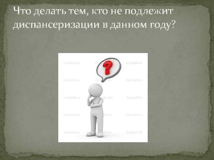 Что делать тем, кто не подлежит диспансеризации в данном году? 