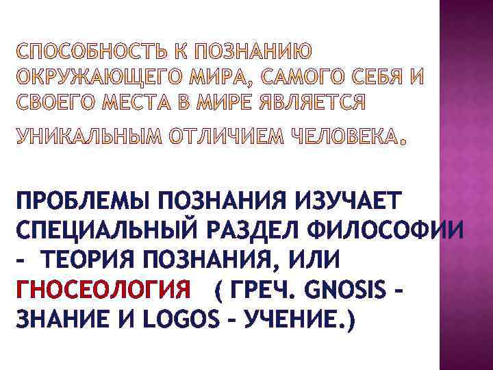 ПРОБЛЕМЫ ПОЗНАНИЯ ИЗУЧАЕТ СПЕЦИАЛЬНЫЙ РАЗДЕЛ ФИЛОСОФИИ - ТЕОРИЯ ПОЗНАНИЯ, ИЛИ ГНОСЕОЛОГИЯ ( ГРЕЧ. GNOSIS