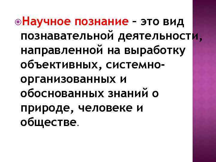  Научное познание – это вид познавательной деятельности, направленной на выработку объективных, системноорганизованных и