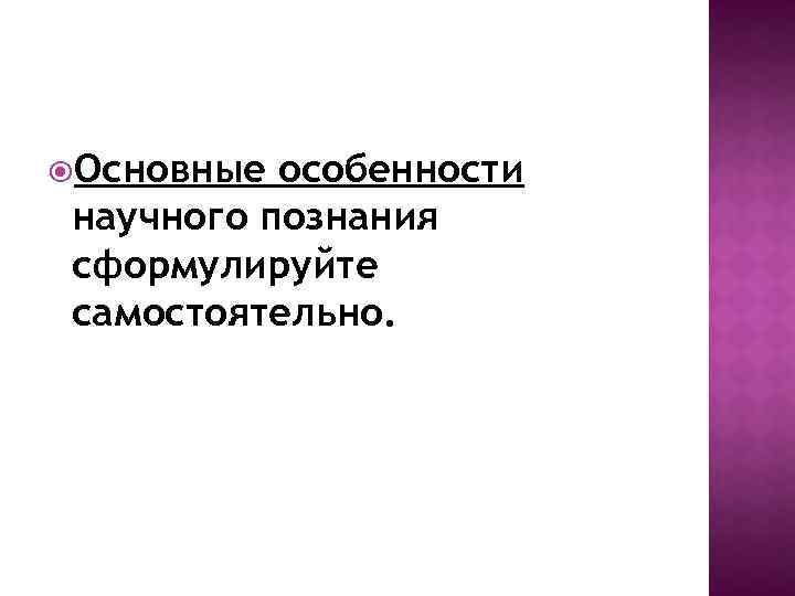  Основные особенности научного познания сформулируйте самостоятельно. 