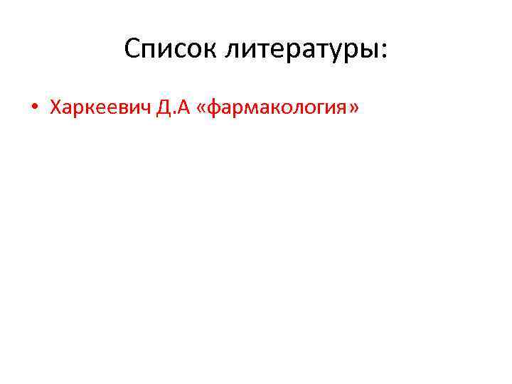 Список литературы: • Харкеевич Д. А «фармакология» 