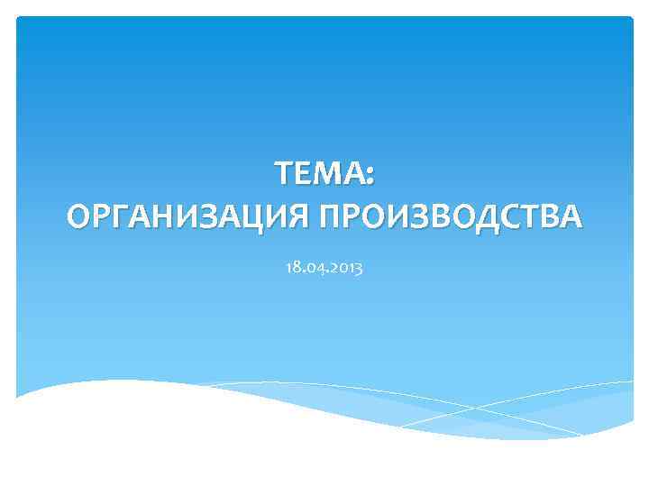 ТЕМА: ОРГАНИЗАЦИЯ ПРОИЗВОДСТВА 18. 04. 2013 