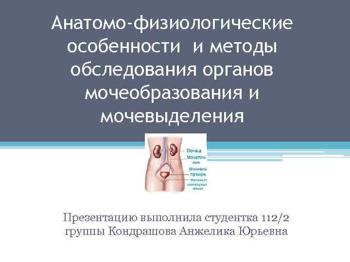 Анатомо-физиологические особенности и методы обследования органов мочеобразования и мочевыделения Презентацию выполнила студентка 112/2 группы